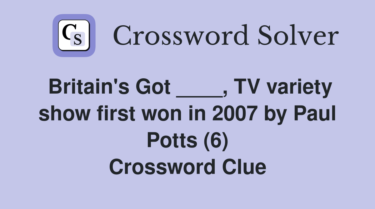 Britain's Got ____, TV variety show first won in 2007 by Paul Potts (6